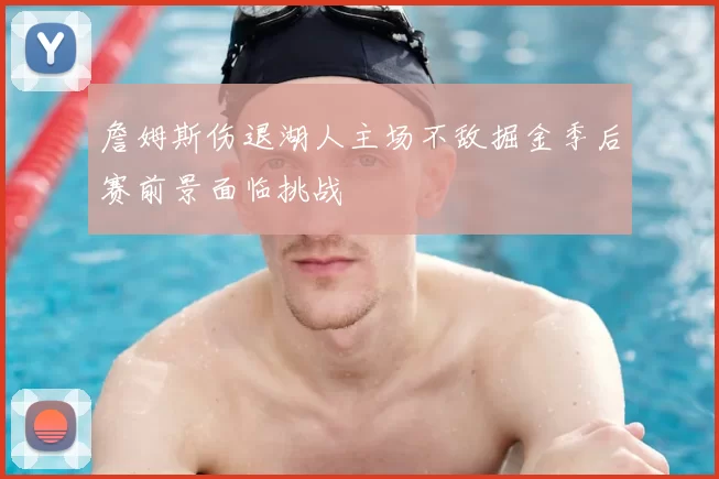 詹姆斯伤退湖人主场不敌掘金季后赛前景面临挑战