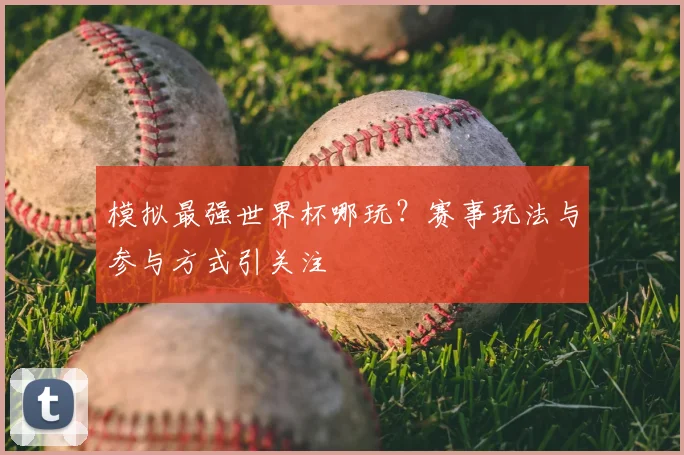 模拟最强世界杯哪玩?赛事玩法与参与方式引关注