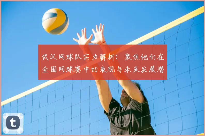 武汉网球队实力解析：聚焦他们在全国网球赛中的表现与未来发展潜力