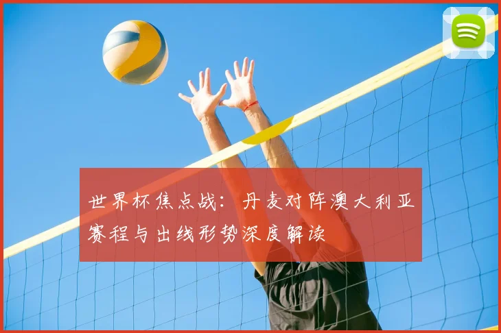 世界杯焦点战：丹麦对阵澳大利亚赛程与出线形势深度解读