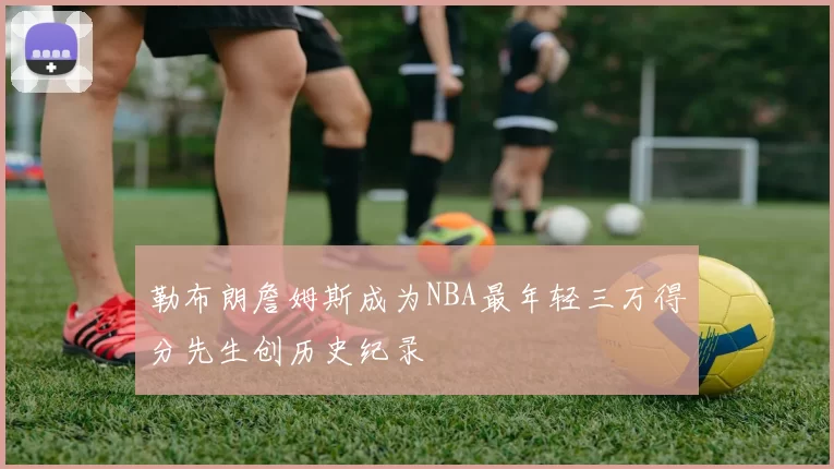 勒布朗詹姆斯成为NBA最年轻三万得分先生创历史纪录