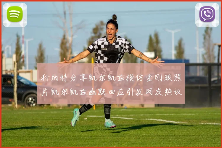 科纳特分享凯尔凯兹模仿金刚狼照片凯尔凯兹幽默回应引发网友热议