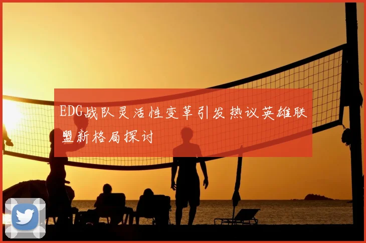 EDG战队灵活性变革引发热议英雄联盟新格局探讨