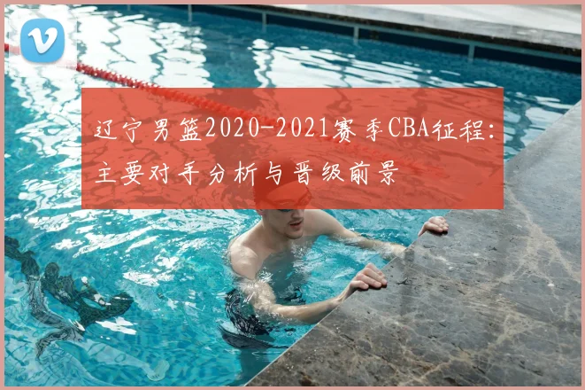 辽宁男篮2020-2021赛季CBA征程：主要对手分析与晋级前景