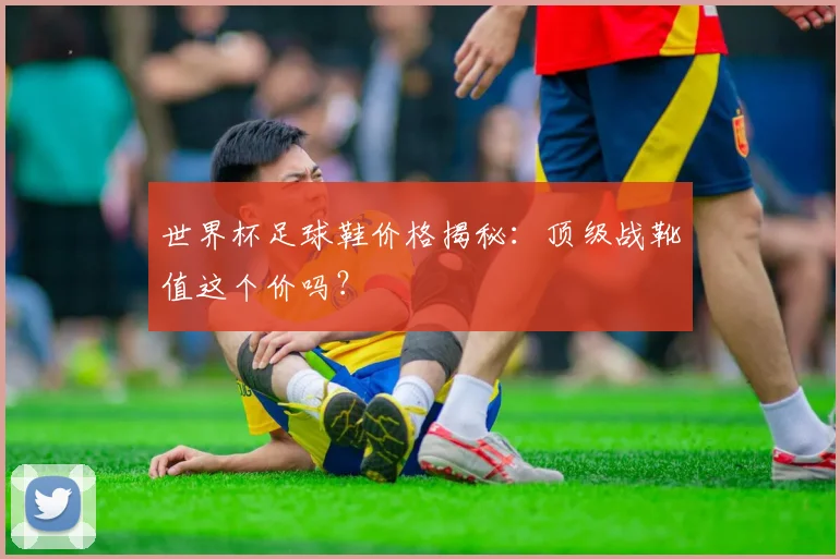 世界杯足球鞋价格揭秘:顶级战靴值这个价吗?