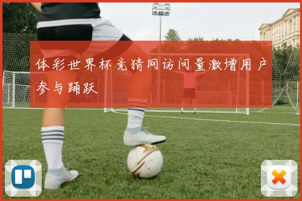 体彩世界杯竞猜网访问量激增用户参与踊跃
