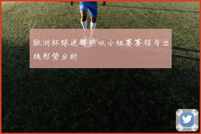 欧洲杯球迷群热议小组赛赛程与出线形势分析
