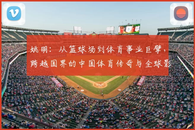 姚明：从篮球场到体育事业巨擘，跨越国界的中国体育传奇与全球影响力