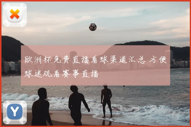 欧洲杯免费直播看球渠道汇总 方便球迷观看赛事直播