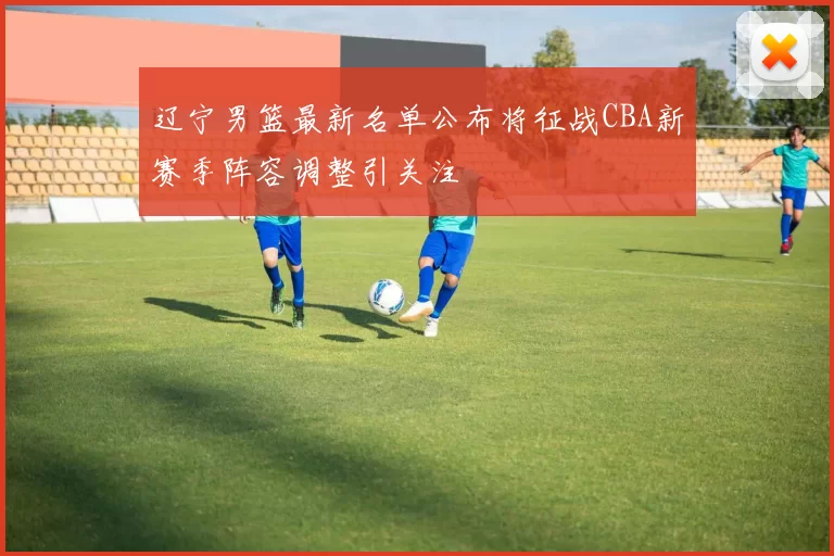 辽宁男篮最新名单公布将征战CBA新赛季阵容调整引关注