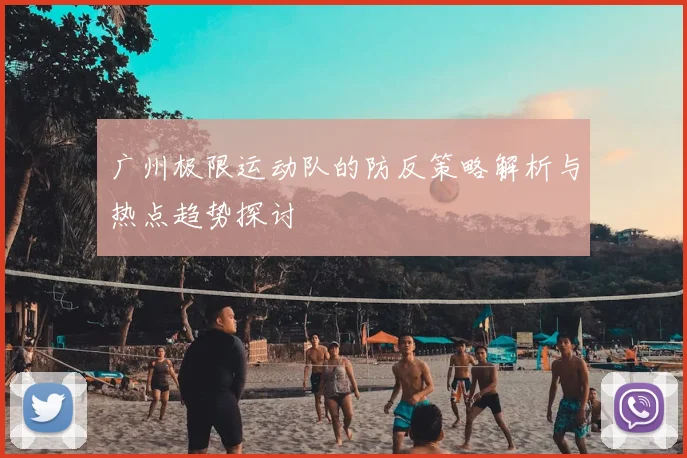 广州极限运动队的防反策略解析与热点趋势探讨