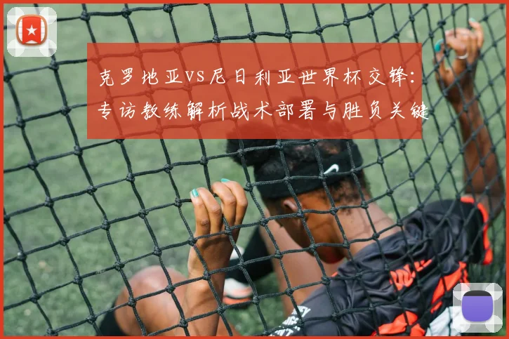 克罗地亚vs尼日利亚世界杯交锋:专访教练解析战术部署与胜负关键