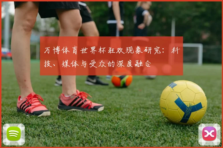 万博体育世界杯狂欢现象研究:科技、媒体与受众的深度融合