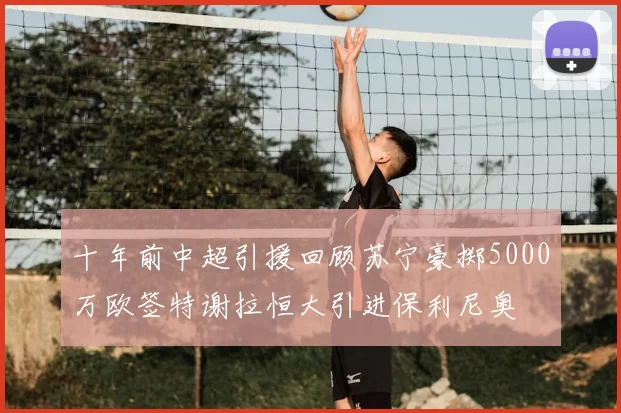 十年前中超引援回顾苏宁豪掷5000万欧签特谢拉恒大引进保利尼奥