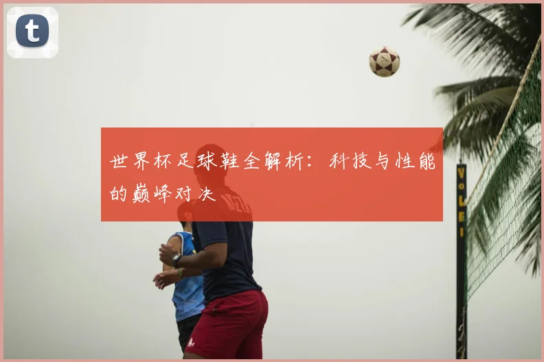 世界杯足球鞋全解析:科技与性能的巅峰对决