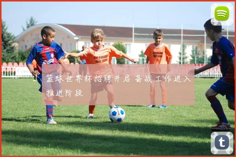 篮球世界杯招聘开启 备战工作进入推进阶段
