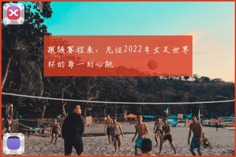 跟随赛程表,见证2022年女足世界杯的每一刻心跳