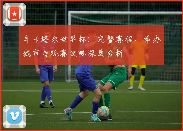 年卡塔尔世界杯:完整赛程、举办城市与观赛攻略深度分析