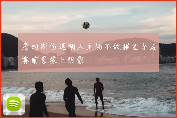 詹姆斯伤退湖人主场不敌掘金季后赛前景蒙上阴影